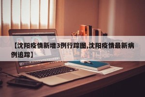 【沈阳疫情新增3例行踪图,沈阳疫情最新病例追踪】