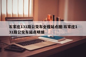 石家庄131路公交车全程站点图:石家庄131路公交车站点明细