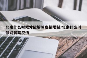 北京什么时候才能解除疫情限制/北京什么时候能解禁疫情