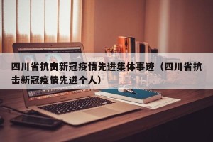 四川省抗击新冠疫情先进集体事迹（四川省抗击新冠疫情先进个人）