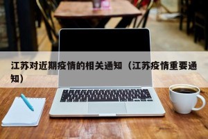 江苏对近期疫情的相关通知（江苏疫情重要通知）
