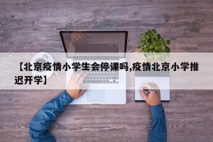 【北京疫情小学生会停课吗,疫情北京小学推迟开学】