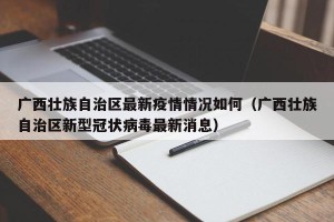 广西壮族自治区最新疫情情况如何（广西壮族自治区新型冠状病毒最新消息）