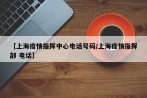 【上海疫情指挥中心电话号码/上海疫情指挥部 电话】