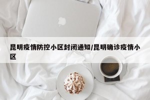 昆明疫情防控小区封闭通知/昆明确诊疫情小区