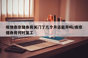 疫情南京健身房关门了几个月还能开吗/南京健身房何时复工