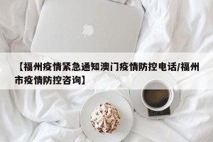 【福州疫情紧急通知澳门疫情防控电话/福州市疫情防控咨询】