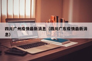 四川广州疫情最新消息（四川广东疫情最新消息）