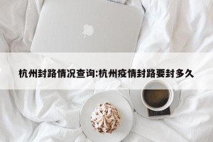 杭州封路情况查询:杭州疫情封路要封多久