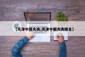 【天津中医大夫,天津中医大夫排名】