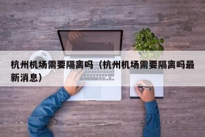 杭州机场需要隔离吗（杭州机场需要隔离吗最新消息）