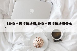 【北京市区疫情地图/北京市区疫情地图分布】