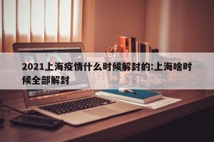 2021上海疫情什么时候解封的:上海啥时候全部解封