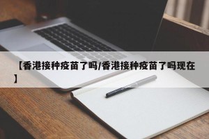 【香港接种疫苗了吗/香港接种疫苗了吗现在】