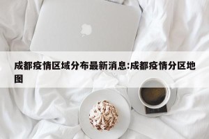 成都疫情区域分布最新消息:成都疫情分区地图