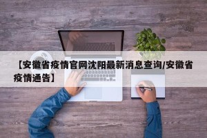 【安徽省疫情官网沈阳最新消息查询/安徽省疫情通告】