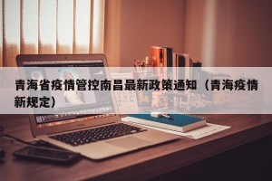 青海省疫情管控南昌最新政策通知（青海疫情新规定）