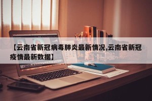 【云南省新冠病毒肺炎最新情况,云南省新冠疫情最新数据】