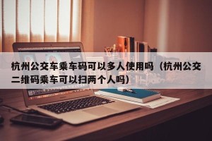 杭州公交车乘车码可以多人使用吗（杭州公交二维码乘车可以扫两个人吗）