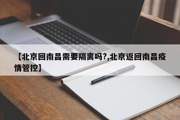 【北京回南昌需要隔离吗?,北京返回南昌疫情管控】