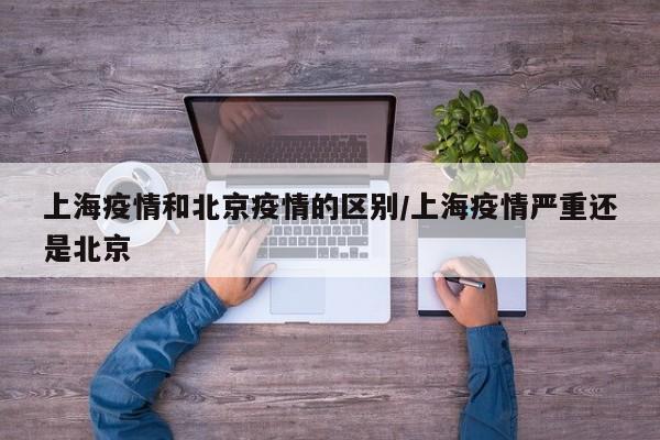 上海疫情和北京疫情的区别/上海疫情严重还是北京