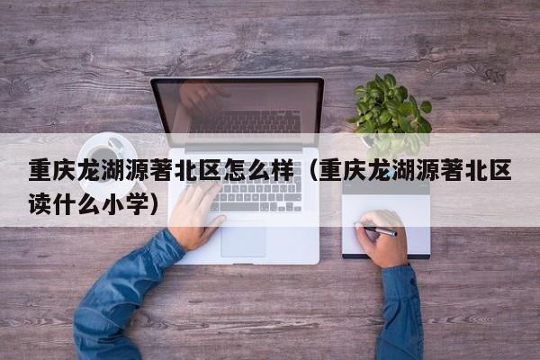 重庆龙湖源著北区怎么样(重庆龙湖源著北区读什么小学)