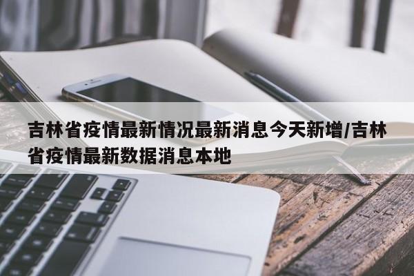 吉林省疫情最新情况最新消息今天新增/吉林省疫情最新数据消息本地