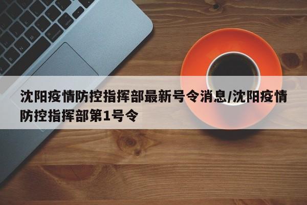 沈阳疫情防控指挥部最新号令消息/沈阳疫情防控指挥部第1号令