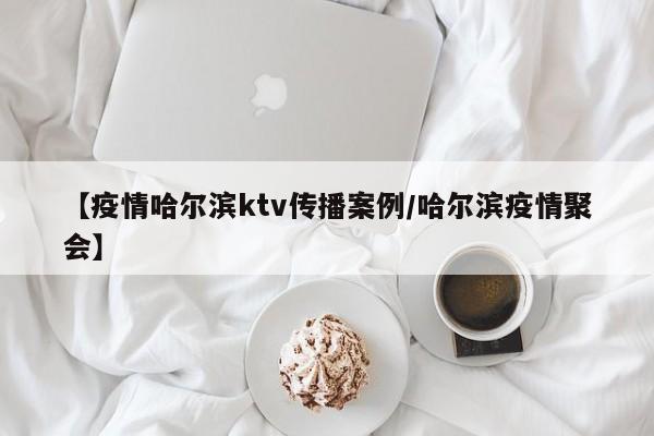 【疫情哈尔滨ktv传播案例/哈尔滨疫情聚会】
