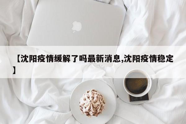 【沈阳疫情缓解了吗最新消息,沈阳疫情稳定】