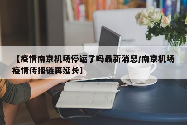 【疫情南京机场停运了吗最新消息/南京机场疫情传播链再延长】