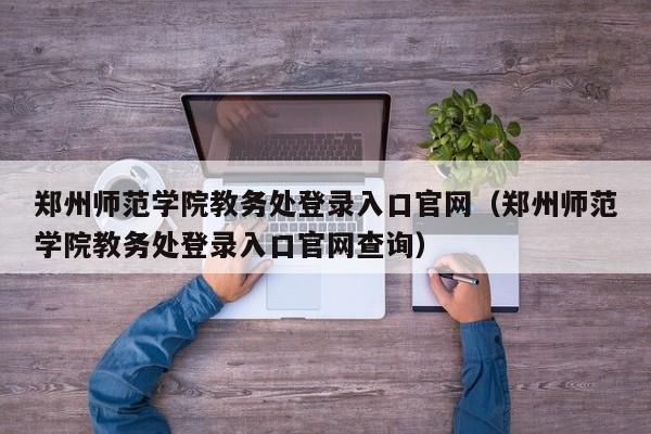 郑州师范学院教务处登录入口官网(郑州师范学院教务处登录入口官网查询)