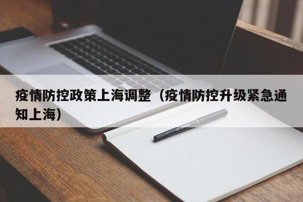 疫情防控政策上海调整(疫情防控升级紧急通知上海)