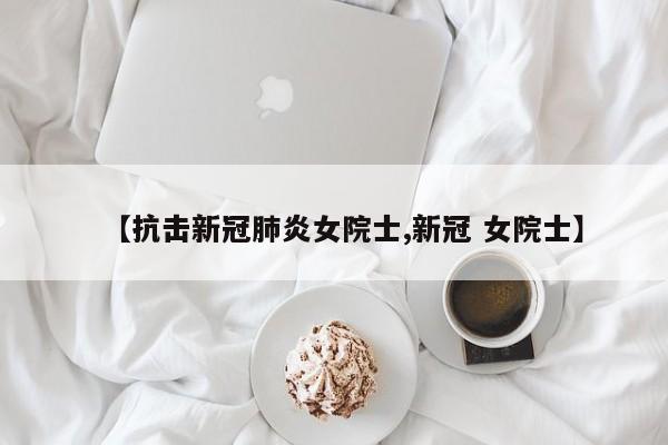 【抗击新冠肺炎女院士,新冠 女院士】