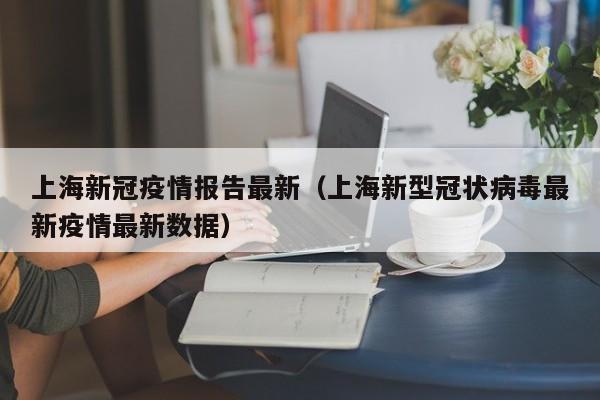 上海新冠疫情报告最新(上海新型冠状病毒最新疫情最新数据)