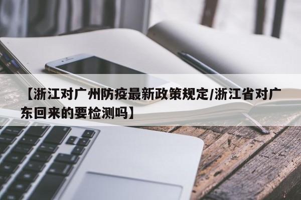 【浙江对广州防疫最新政策规定/浙江省对广东回来的要检测吗】