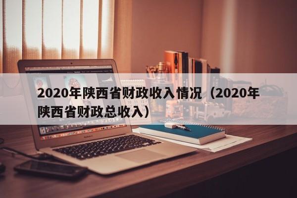 2020年陕西省财政收入情况(2020年陕西省财政总收入)
