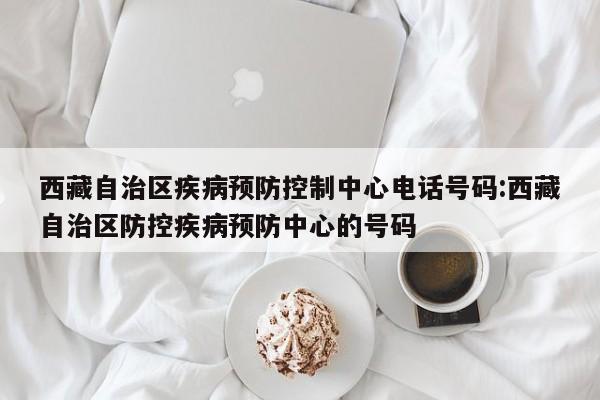 西藏自治区疾病预防控制中心电话号码:西藏自治区防控疾病预防中心的号码