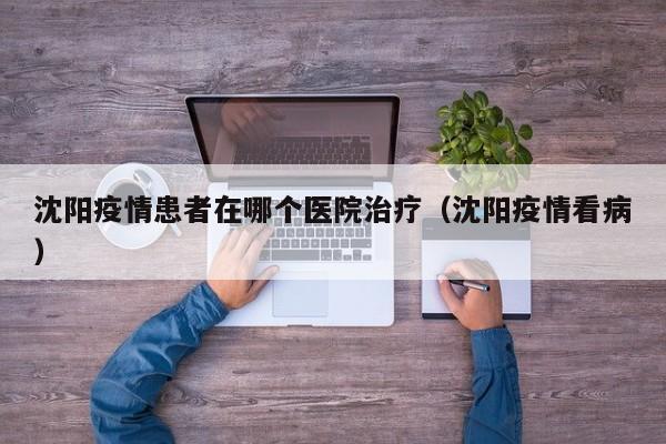 沈阳疫情患者在哪个医院治疗(沈阳疫情看病)
