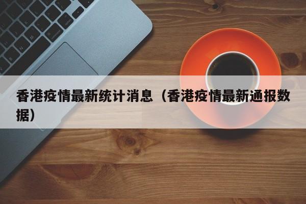 香港疫情最新统计消息(香港疫情最新通报数据)