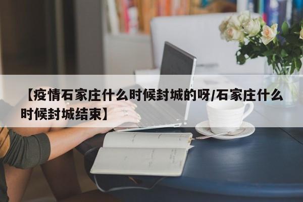 【疫情石家庄什么时候封城的呀/石家庄什么时候封城结束】