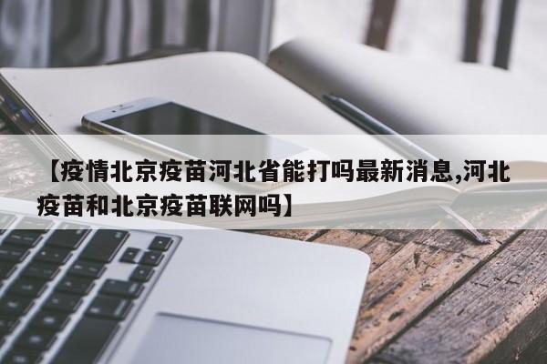 【疫情北京疫苗河北省能打吗最新消息,河北疫苗和北京疫苗联网吗】