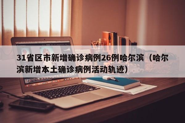 31省区市新增确诊病例26例哈尔滨(哈尔滨新增本土确诊病例活动轨迹)