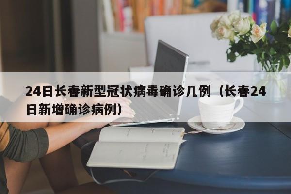 24日长春新型冠状病毒确诊几例(长春24日新增确诊病例)