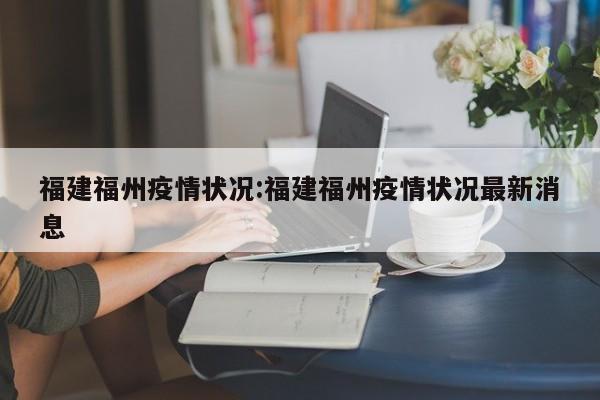 福建福州疫情状况:福建福州疫情状况最新消息