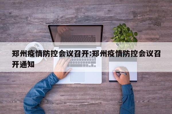 郑州疫情防控会议召开:郑州疫情防控会议召开通知