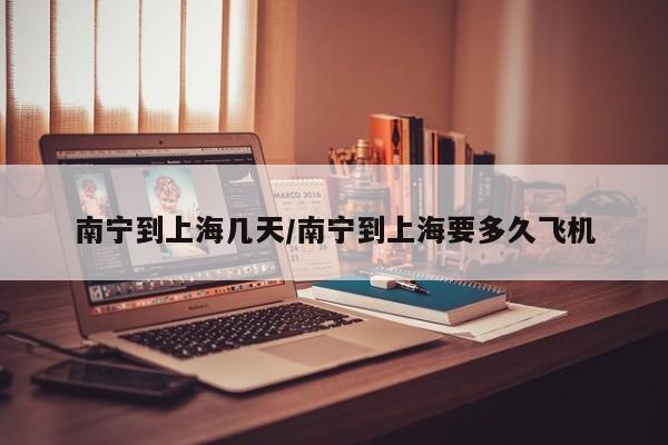 南宁到上海几天/南宁到上海要多久飞机