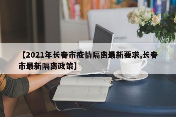 【2021年长春市疫情隔离最新要求,长春市最新隔离政策】