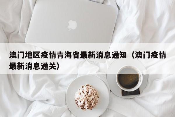 澳门地区疫情青海省最新消息通知(澳门疫情最新消息通关)