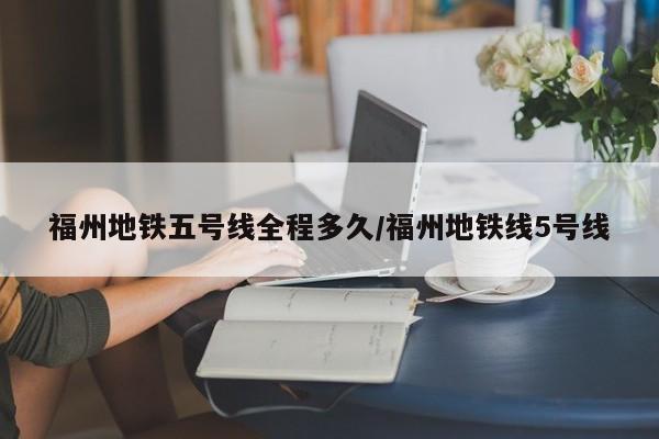 福州地铁五号线全程多久/福州地铁线5号线